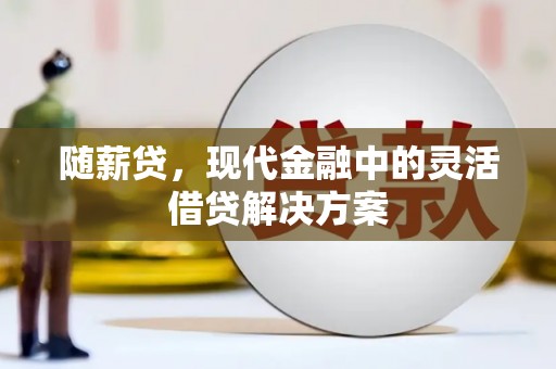 淮上随薪贷，现代金融中的灵活借贷解决方案