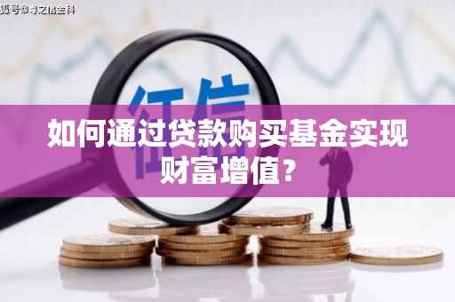 淮上如何通过贷款购买基金实现财富增值？
