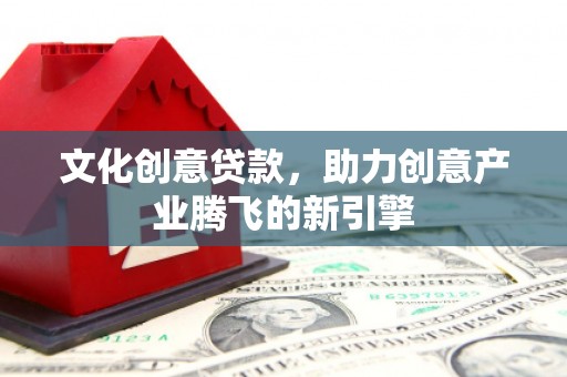 淮上文化创意贷款，助力创意产业腾飞的新引擎