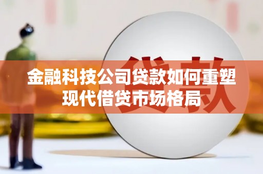 淮上金融科技公司贷款如何重塑现代借贷市场格局