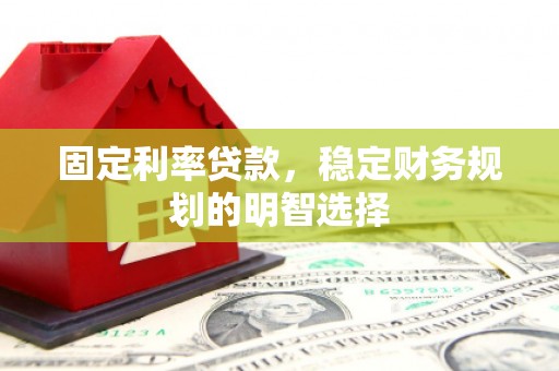 淮上固定利率贷款，稳定财务规划的明智选择