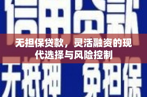 淮上无担保贷款，灵活融资的现代选择与风险控制