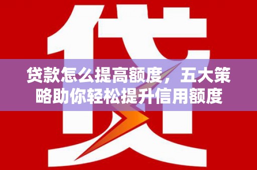 淮上贷款怎么提高额度，五大策略助你轻松提升信用额度