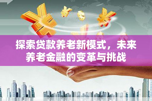 淮上探索贷款养老新模式，未来养老金融的变革与挑战