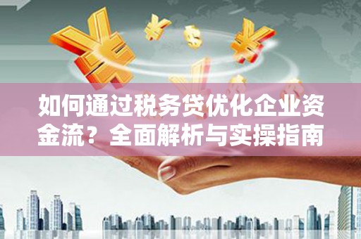淮上如何通过税务贷优化企业资金流？全面解析与实操指南