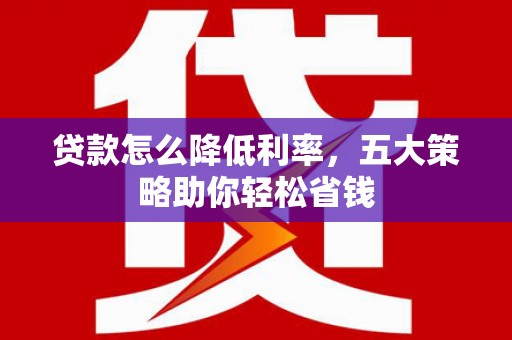 淮上贷款怎么降低利率，五大策略助你轻松省钱