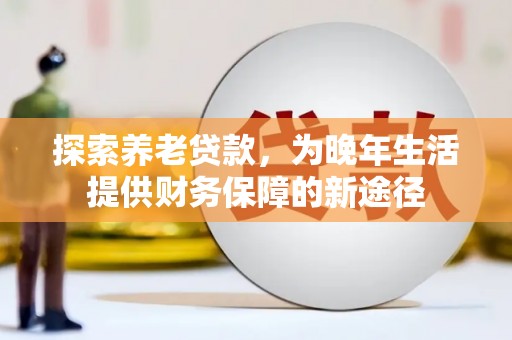 淮上探索养老贷款，为晚年生活提供财务保障的新途径