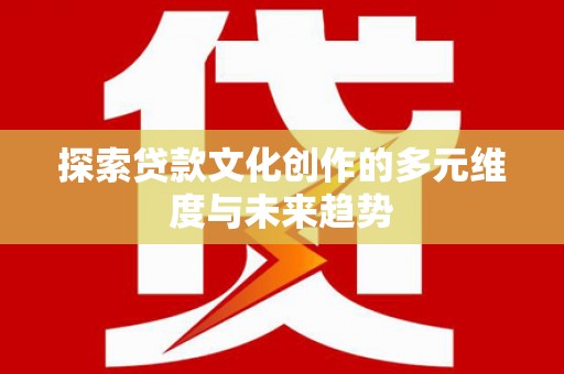 淮上探索贷款文化创作的多元维度与未来趋势
