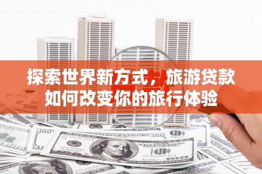 淮上探索世界新方式，旅游贷款如何改变你的旅行体验