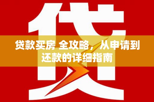 淮上贷款买房 全攻略，从申请到还款的详细指南