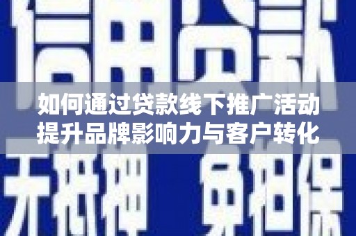 淮上如何通过贷款线下推广活动提升品牌影响力与客户转化率