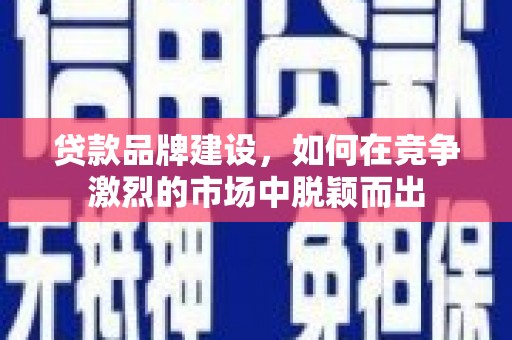 淮上贷款品牌建设，如何在竞争激烈的市场中脱颖而出