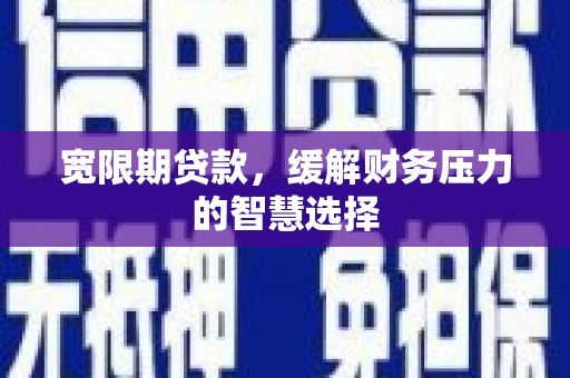 淮上宽限期贷款，缓解财务压力的智慧选择