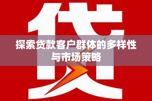 淮上探索贷款客户群体的多样性与市场策略
