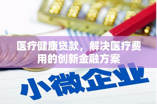淮上医疗健康贷款，解决医疗费用的创新金融方案