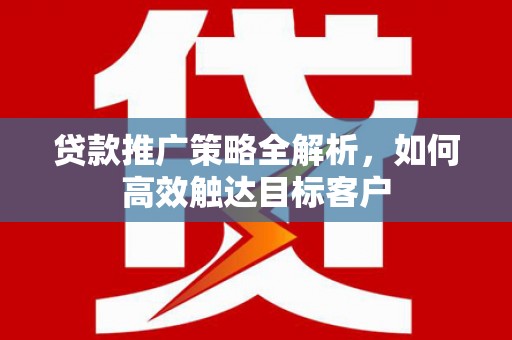 淮上贷款推广策略全解析，如何高效触达目标客户