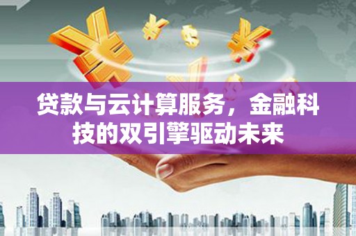 淮上贷款与云计算服务，金融科技的双引擎驱动未来