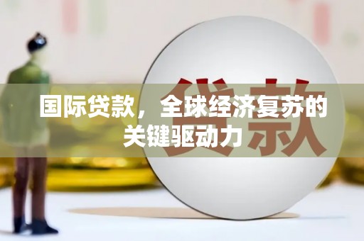 淮上国际贷款，全球经济复苏的关键驱动力