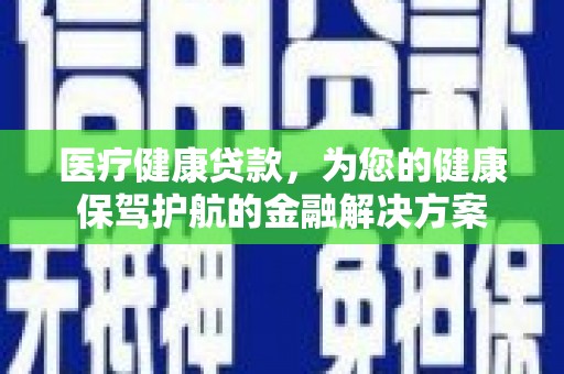 淮上医疗健康贷款，为您的健康保驾护航的金融解决方案