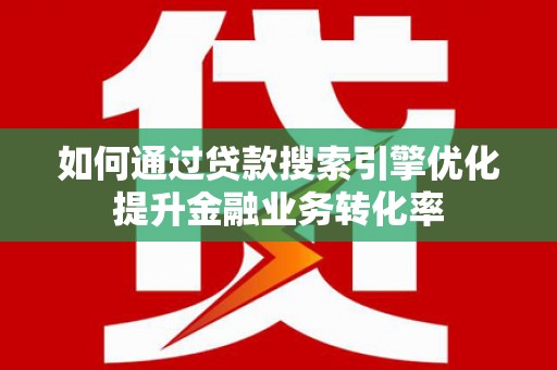 淮上如何通过贷款搜索引擎优化提升金融业务转化率