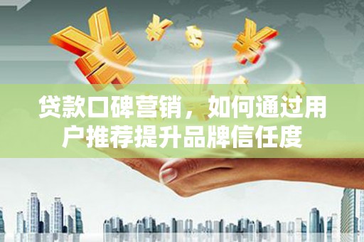 淮上贷款口碑营销，如何通过用户推荐提升品牌信任度
