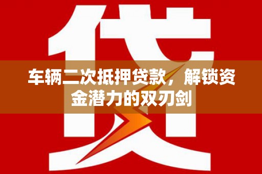 淮上车辆二次抵押贷款，解锁资金潜力的双刃剑