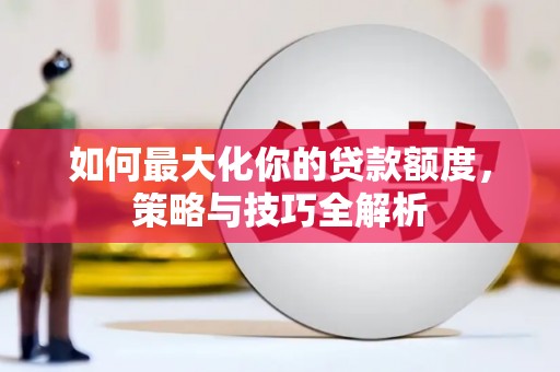 淮上如何最大化你的贷款额度，策略与技巧全解析