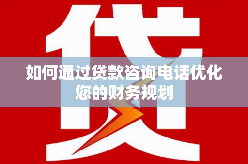 淮上如何通过贷款咨询电话优化您的财务规划