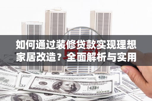 淮上如何通过装修贷款实现理想家居改造？全面解析与实用指南
