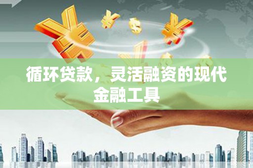 淮上循环贷款，灵活融资的现代金融工具