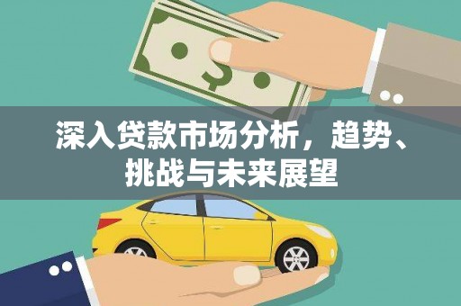 淮上深入贷款市场分析，趋势、挑战与未来展望