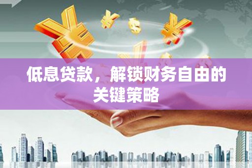 淮上低息贷款，解锁财务自由的关键策略