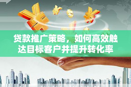 淮上贷款推广策略，如何高效触达目标客户并提升转化率