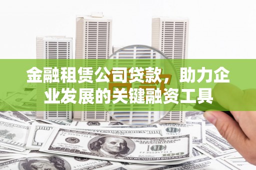 淮上金融租赁公司贷款，助力企业发展的关键融资工具