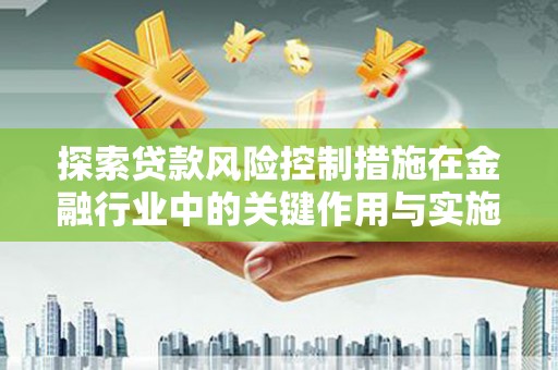 淮上探索贷款风险控制措施在金融行业中的关键作用与实施策略