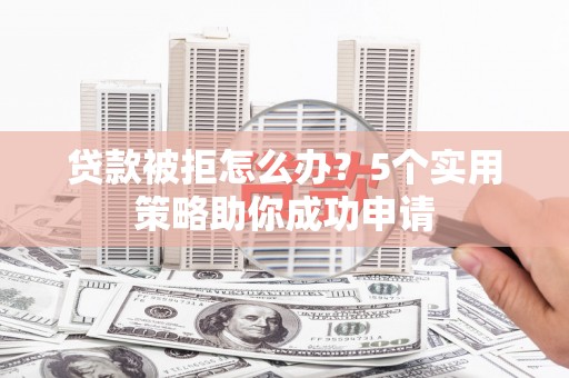 淮上贷款被拒怎么办？5个实用策略助你成功申请