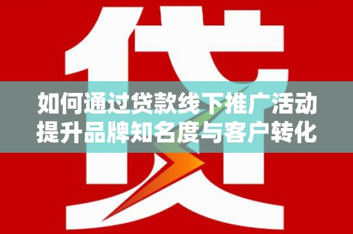淮上如何通过贷款线下推广活动提升品牌知名度与客户转化率
