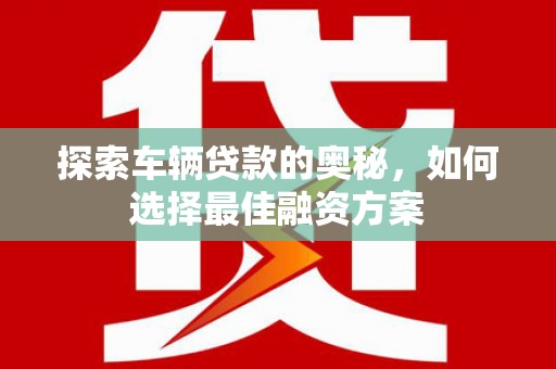 淮上探索车辆贷款的奥秘，如何选择最佳融资方案