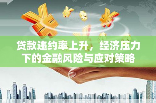 淮上贷款违约率上升，经济压力下的金融风险与应对策略
