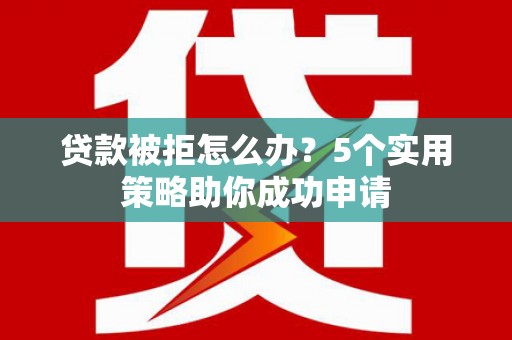 淮上贷款被拒怎么办？5个实用策略助你成功申请