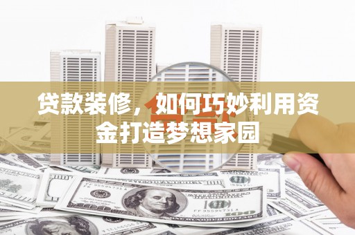 淮上贷款装修，如何巧妙利用资金打造梦想家园