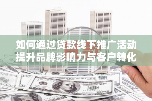 淮上如何通过贷款线下推广活动提升品牌影响力与客户转化率