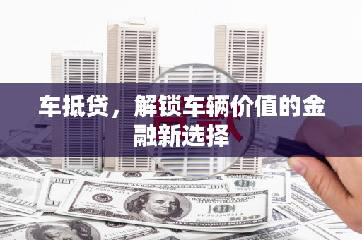淮上车抵贷，解锁车辆价值的金融新选择