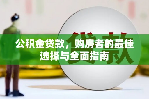 淮上公积金贷款，购房者的最佳选择与全面指南