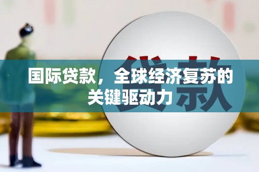 淮上国际贷款，全球经济复苏的关键驱动力