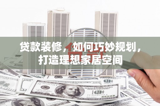淮上贷款装修，如何巧妙规划，打造理想家居空间