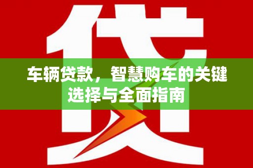 淮上车辆贷款，智慧购车的关键选择与全面指南