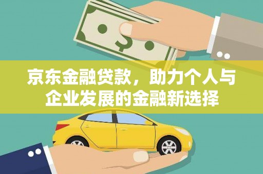 淮上京东金融贷款，助力个人与企业发展的金融新选择