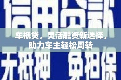 淮上车抵贷，灵活融资新选择，助力车主轻松周转