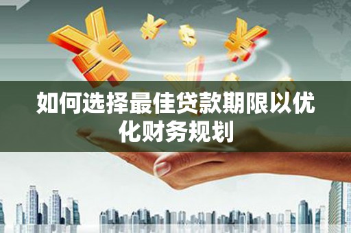 淮上如何选择最佳贷款期限以优化财务规划